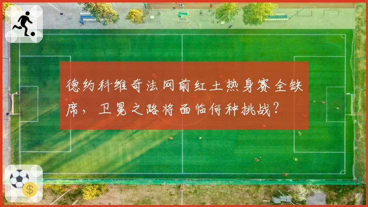 德约科维奇法网前红土热身赛全缺席，卫冕之路将面临何种挑战？